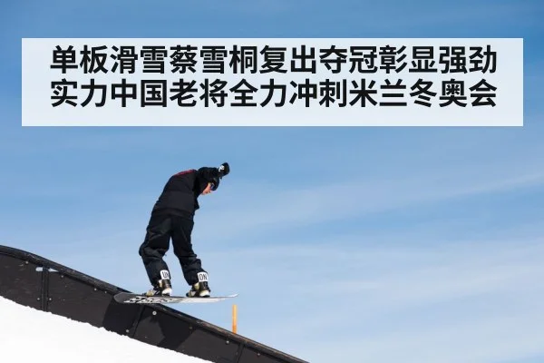 单板滑雪蔡雪桐复出夺冠彰显强劲实力中国老将全力冲刺米兰冬奥会