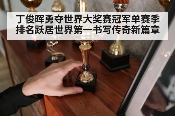 丁俊晖勇夺世界大奖赛冠军单赛季排名跃居世界第一书写传奇新篇章