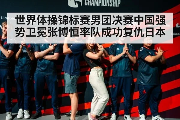 世界体操锦标赛男团决赛中国强势卫冕张博恒率队成功复仇日本