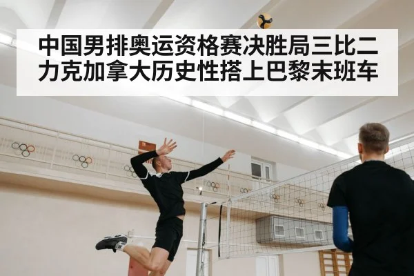中国男排奥运资格赛决胜局三比二力克加拿大历史性搭上巴黎末班车