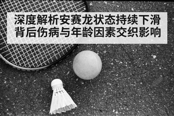 深度解析安赛龙状态持续下滑背后伤病与年龄因素交织影响
