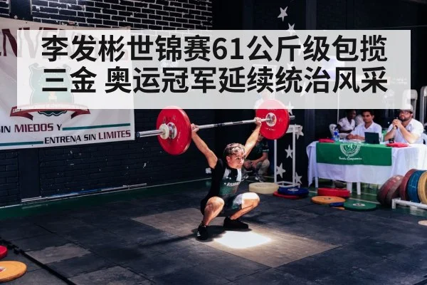 李发彬世锦赛61公斤级包揽三金 奥运冠军延续统治风采