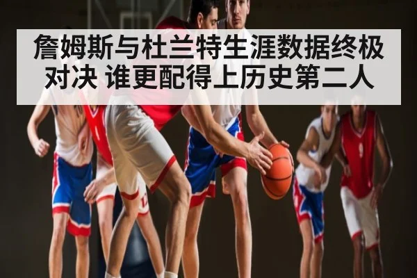 詹姆斯与杜兰特生涯数据终极对决 谁更配得上历史第二人