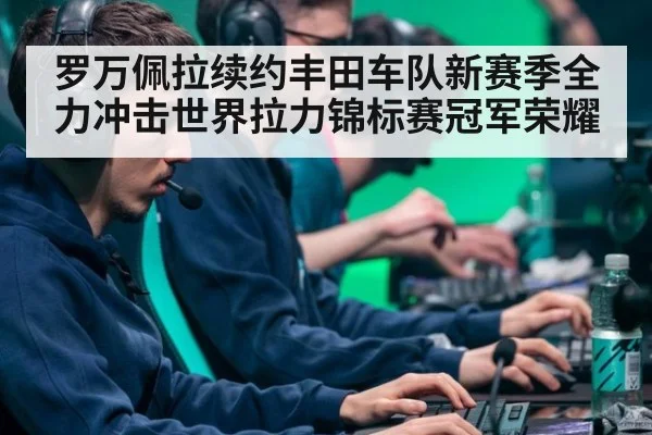 罗万佩拉续约丰田车队新赛季全力冲击世界拉力锦标赛冠军荣耀