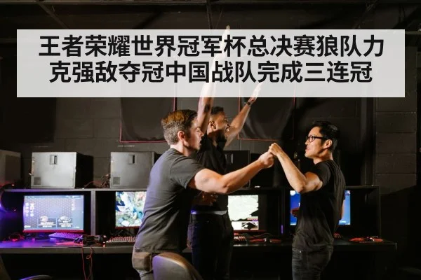 王者荣耀世界冠军杯总决赛狼队力克强敌夺冠中国战队完成三连冠