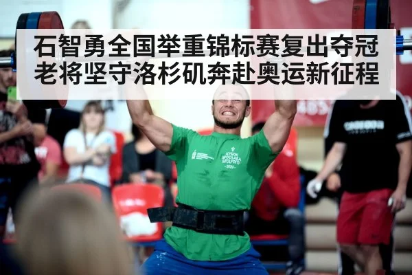 石智勇全国举重锦标赛复出夺冠 老将坚守洛杉矶奔赴奥运新征程