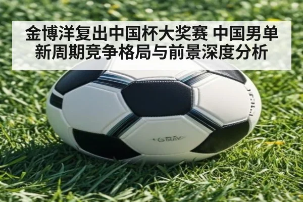 金博洋复出中国杯大奖赛 中国男单新周期竞争格局与前景深度分析