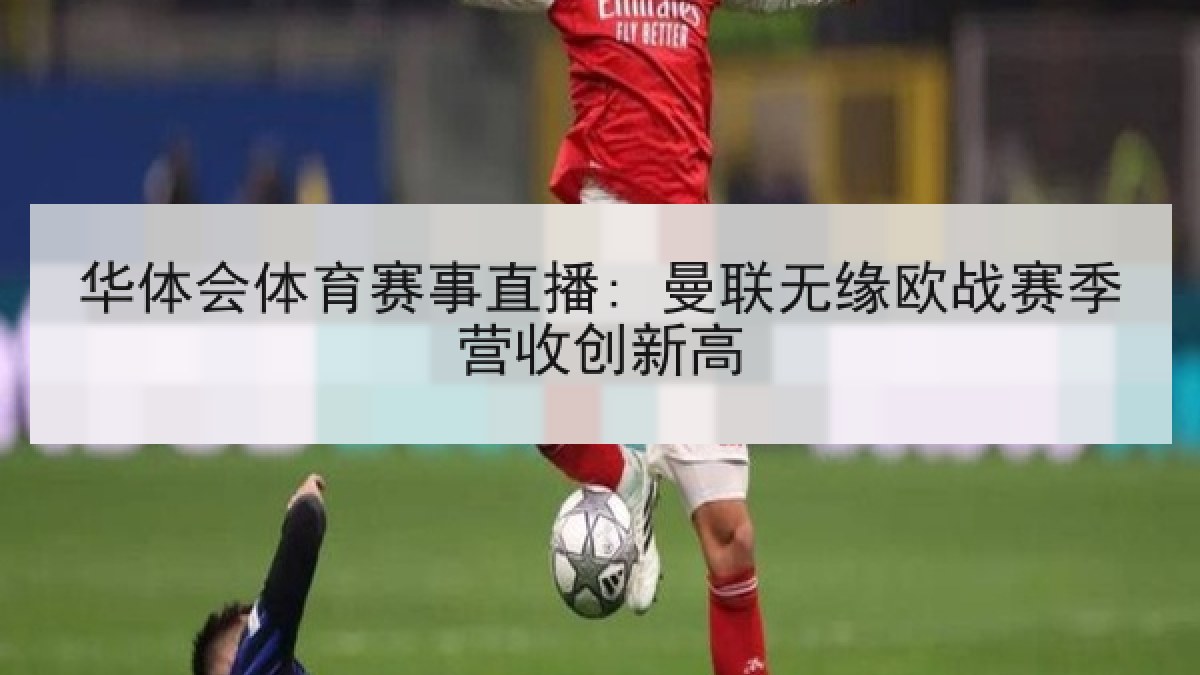 华体会体育赛事直播: 曼联无缘欧战赛季营收创新高 华体会体育赛事直播: 曼联无缘欧战赛季营收创新高
